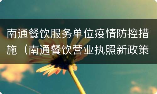 南通餐饮服务单位疫情防控措施（南通餐饮营业执照新政策）