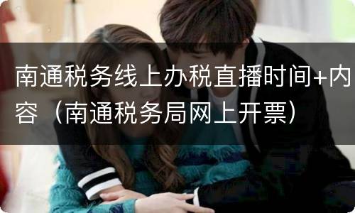 南通税务线上办税直播时间+内容（南通税务局网上开票）