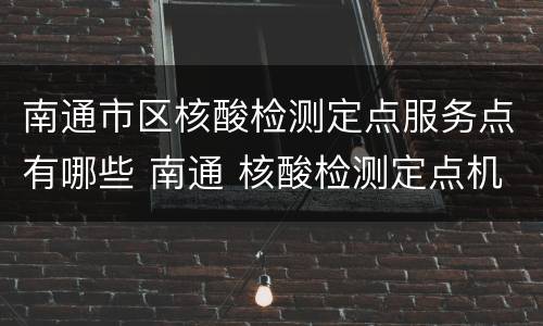 南通市区核酸检测定点服务点有哪些 南通 核酸检测定点机构