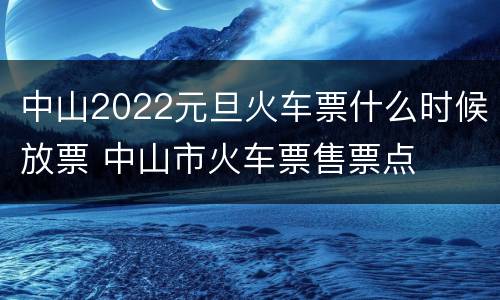 中山2022元旦火车票什么时候放票 中山市火车票售票点