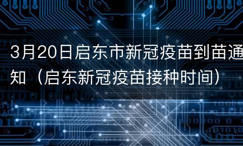 3月20日启东市新冠疫苗到苗通知（启东新冠疫苗接种时间）