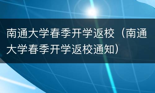 南通大学春季开学返校（南通大学春季开学返校通知）