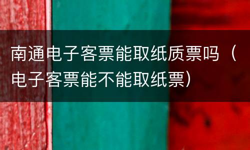 南通电子客票能取纸质票吗（电子客票能不能取纸票）