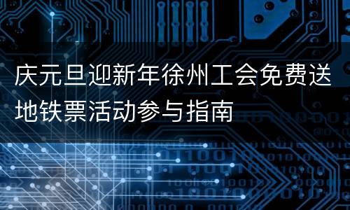 庆元旦迎新年徐州工会免费送地铁票活动参与指南