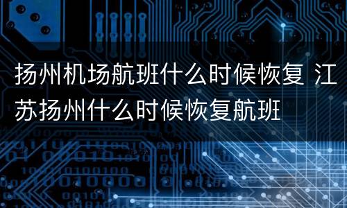 扬州机场航班什么时候恢复 江苏扬州什么时候恢复航班