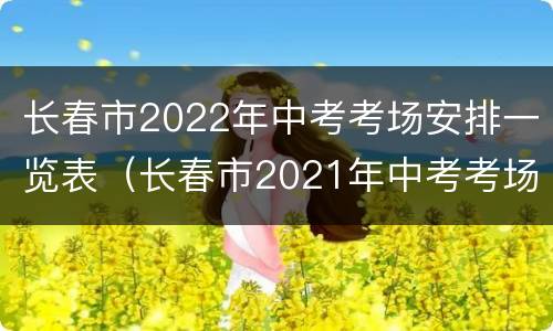 长春市2022年中考考场安排一览表（长春市2021年中考考场）