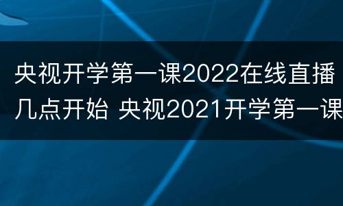 央视开学第一课2022在线直播几点开始 央视2021开学第一课在线直播