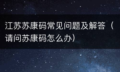 江苏苏康码常见问题及解答（请问苏康码怎么办）