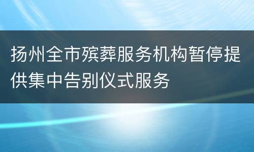 扬州全市殡葬服务机构暂停提供集中告别仪式服务