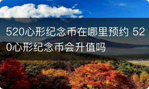 520心形纪念币在哪里预约 520心形纪念币会升值吗