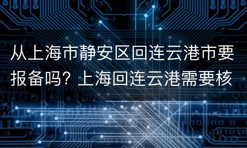 从上海市静安区回连云港市要报备吗? 上海回连云港需要核算检测吗