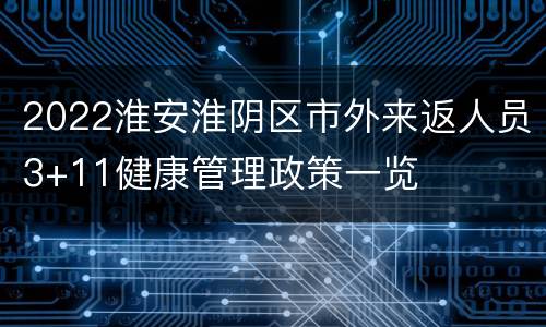 2022淮安淮阴区市外来返人员3+11健康管理政策一览