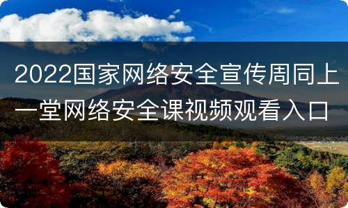 2022国家网络安全宣传周同上一堂网络安全课视频观看入口