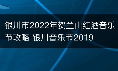银川市2022年贺兰山红酒音乐节攻略 银川音乐节2019