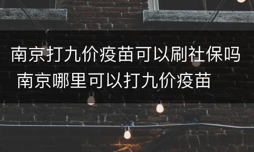 南京打九价疫苗可以刷社保吗 南京哪里可以打九价疫苗