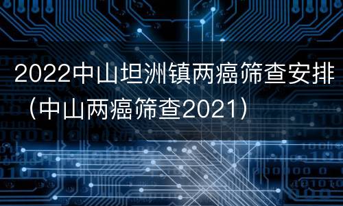 2022中山坦洲镇两癌筛查安排（中山两癌筛查2021）