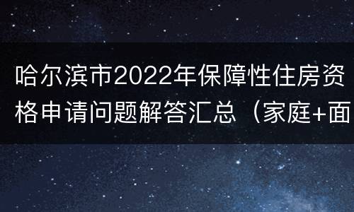 哈尔滨市2022年保障性住房资格申请问题解答汇总（家庭+面积+收入）