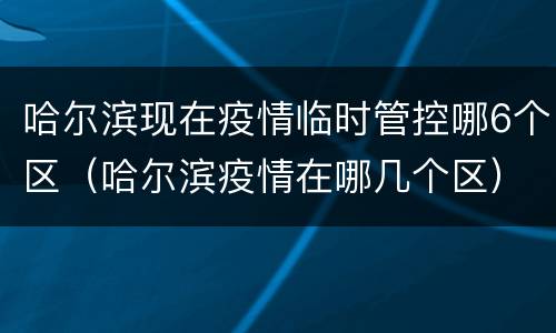 哈尔滨现在疫情临时管控哪6个区（哈尔滨疫情在哪几个区）
