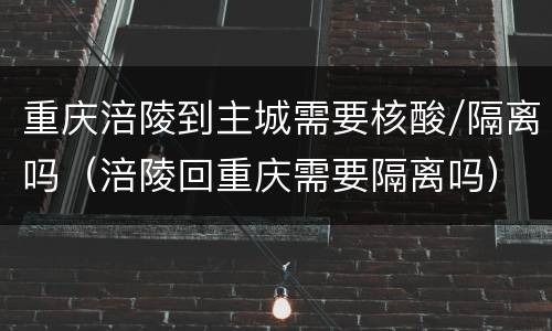 重庆涪陵到主城需要核酸/隔离吗（涪陵回重庆需要隔离吗）