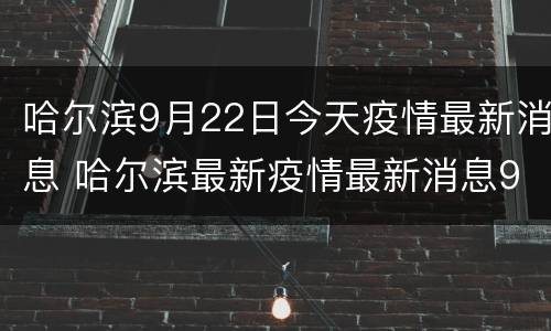 哈尔滨9月22日今天疫情最新消息 哈尔滨最新疫情最新消息9月23日
