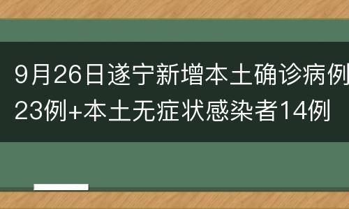 9月26日遂宁新增本土确诊病例23例+本土无症状感染者14例