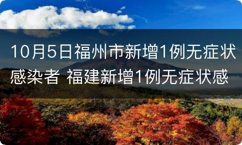 10月5日福州市新增1例无症状感染者 福建新增1例无症状感染者