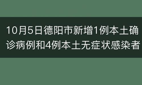 10月5日德阳市新增1例本土确诊病例和4例本土无症状感染者
