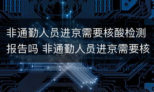 非通勤人员进京需要核酸检测报告吗 非通勤人员进京需要核酸检测报告吗现在