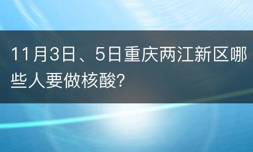 11月3日、5日重庆两江新区哪些人要做核酸？