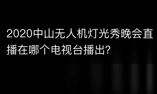 2020中山无人机灯光秀晚会直播在哪个电视台播出？