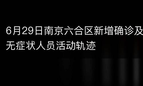 6月29日南京六合区新增确诊及无症状人员活动轨迹