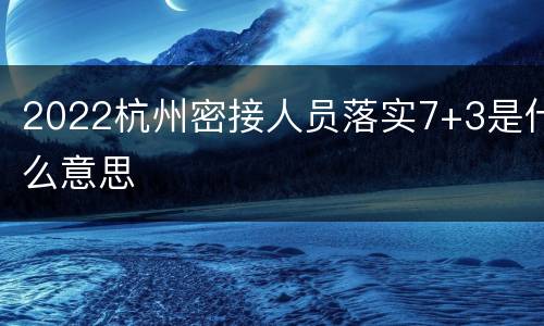 2022杭州密接人员落实7+3是什么意思