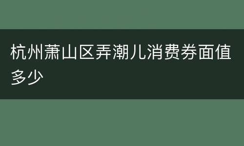 杭州萧山区弄潮儿消费券面值多少