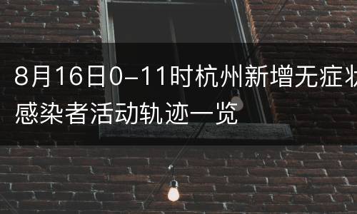 8月16日0-11时杭州新增无症状感染者活动轨迹一览