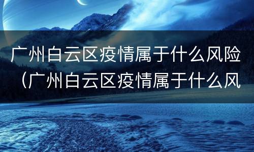 广州白云区疫情属于什么风险（广州白云区疫情属于什么风险等级）