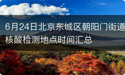 6月24日北京东城区朝阳门街道核酸检测地点时间汇总