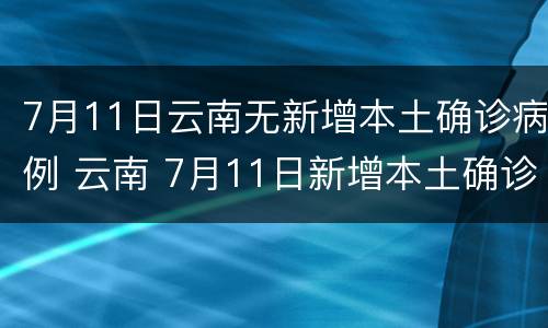 7月11日云南无新增本土确诊病例 云南 7月11日新增本土确诊病例9例