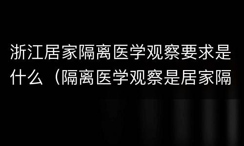 浙江居家隔离医学观察要求是什么（隔离医学观察是居家隔离吗）