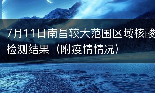 7月11日南昌较大范围区域核酸检测结果（附疫情情况）