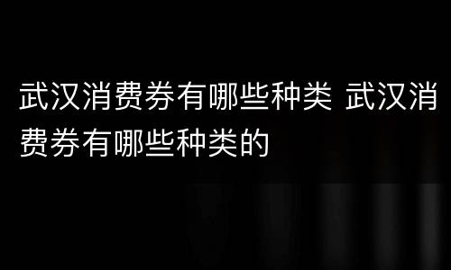 武汉消费券有哪些种类 武汉消费券有哪些种类的