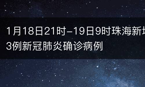 1月18日21时-19日9时珠海新增3例新冠肺炎确诊病例