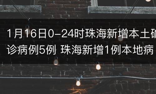 1月16日0-24时珠海新增本土确诊病例5例 珠海新增1例本地病例