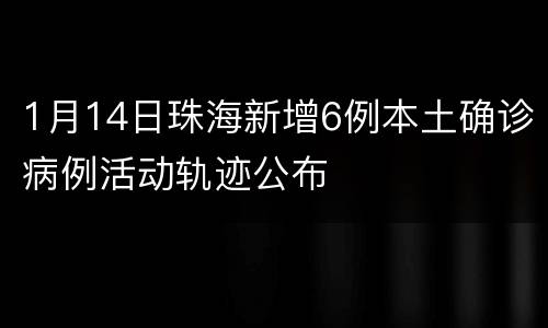 1月14日珠海新增6例本土确诊病例活动轨迹公布