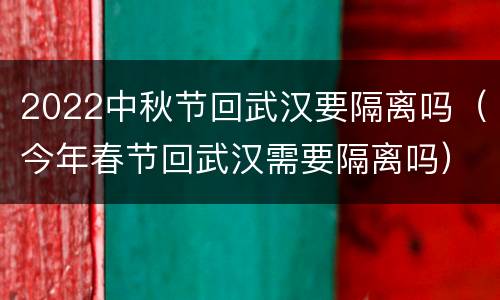 2022中秋节回武汉要隔离吗（今年春节回武汉需要隔离吗）