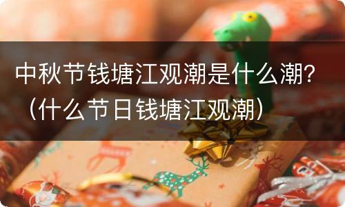 中秋节钱塘江观潮是什么潮？（什么节日钱塘江观潮）