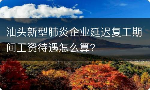 汕头新型肺炎企业延迟复工期间工资待遇怎么算？