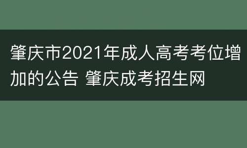 肇庆市2021年成人高考考位增加的公告 肇庆成考招生网