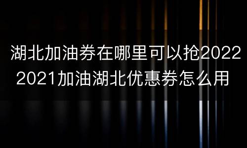 湖北加油券在哪里可以抢2022 2021加油湖北优惠券怎么用
