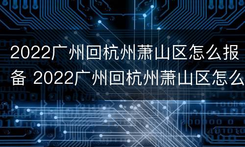 2022广州回杭州萧山区怎么报备 2022广州回杭州萧山区怎么报备呢