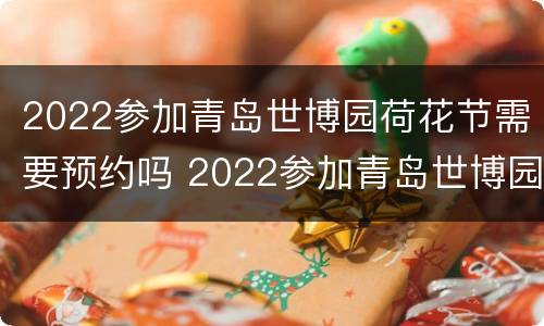 2022参加青岛世博园荷花节需要预约吗 2022参加青岛世博园荷花节需要预约吗